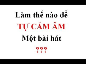 Hướng dẫn làm thế nào để cảm âm được bài hát